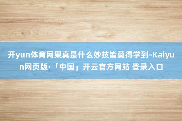 开yun体育网果真是什么妙技皆莫得学到-Kaiyun网页版·「中国」开云官方网站 登录入口