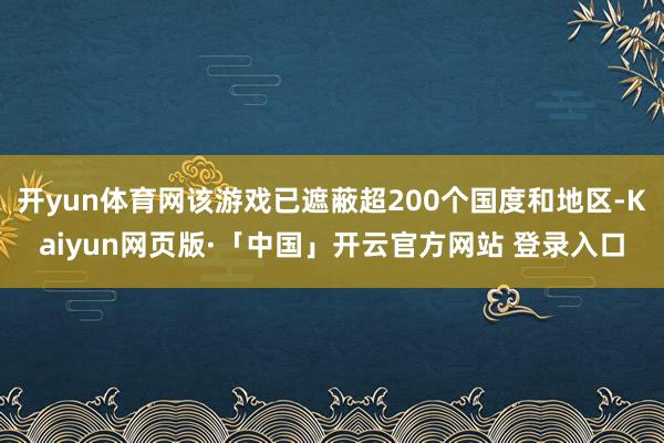 开yun体育网该游戏已遮蔽超200个国度和地区-Kaiyun网页版·「中国」开云官方网站 登录入口