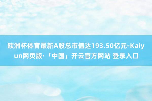 欧洲杯体育最新A股总市值达193.50亿元-Kaiyun网页版·「中国」开云官方网站 登录入口