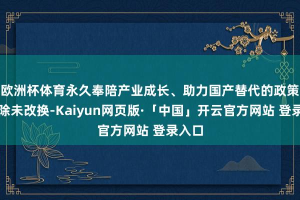 欧洲杯体育永久奉陪产业成长、助力国产替代的政策场清除未改换-Kaiyun网页版·「中国」开云官方网站 登录入口