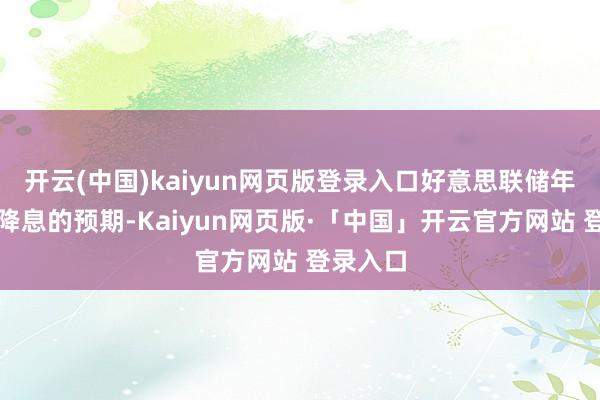开云(中国)kaiyun网页版登录入口好意思联储年中驱动降息的预期-Kaiyun网页版·「中国」开云官方网站 登录入口