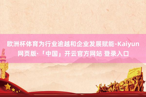 欧洲杯体育为行业逾越和企业发展赋能-Kaiyun网页版·「中国」开云官方网站 登录入口
