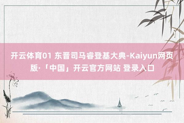 开云体育01 东晋司马睿登基大典-Kaiyun网页版·「中国」开云官方网站 登录入口