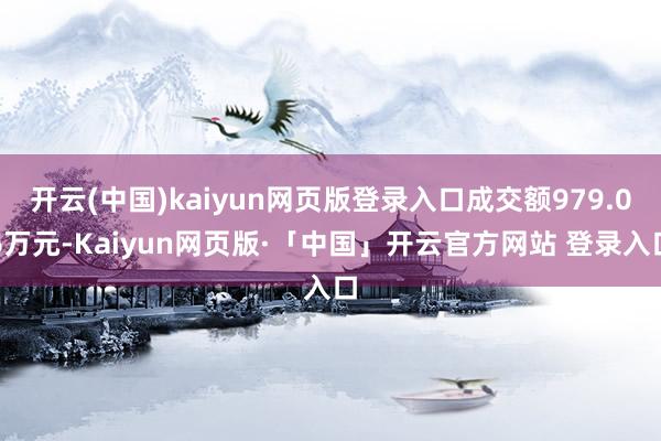 开云(中国)kaiyun网页版登录入口成交额979.06万元-Kaiyun网页版·「中国」开云官方网站 登录入口