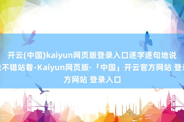 开云(中国)kaiyun网页版登录入口逐字逐句地说：“我不错站着-Kaiyun网页版·「中国」开云官方网站 登录入口